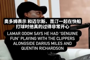 奥多姆：和迈尔斯、昆廷在快船打球的时光很快乐 有很多回忆